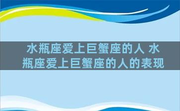 水瓶座爱上巨蟹座的人 水瓶座爱上巨蟹座的人的表现